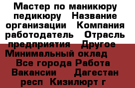 Мастер по маникюру-педикюру › Название организации ­ Компания-работодатель › Отрасль предприятия ­ Другое › Минимальный оклад ­ 1 - Все города Работа » Вакансии   . Дагестан респ.,Кизилюрт г.